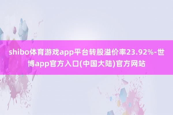 shibo体育游戏app平台转股溢价率23.92%-世博app官方入口(中国大陆)官方网站