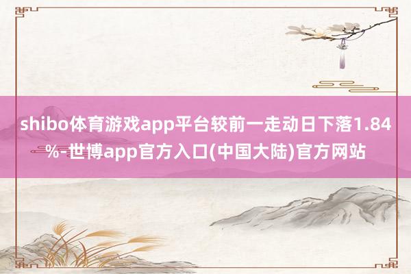 shibo体育游戏app平台较前一走动日下落1.84%-世博app官方入口(中国大陆)官方网站