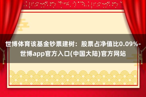 世博体育该基金钞票建树：股票占净值比0.09%-世博app官方入口(中国大陆)官方网站