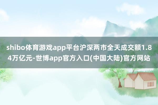 shibo体育游戏app平台沪深两市全天成交额1.84万亿元-世博app官方入口(中国大陆)官方网站