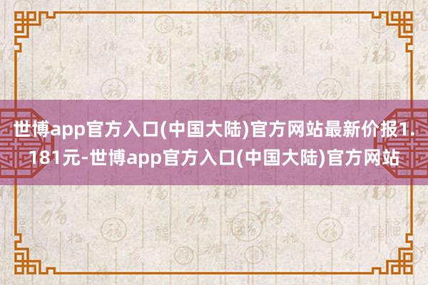 世博app官方入口(中国大陆)官方网站最新价报1.181元-世博app官方入口(中国大陆)官方网站