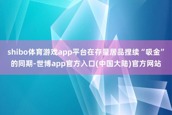 shibo体育游戏app平台在存量居品捏续“吸金”的同期-世博app官方入口(中国大陆)官方网站