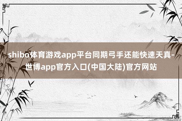 shibo体育游戏app平台同期弓手还能快速天真-世博app官方入口(中国大陆)官方网站