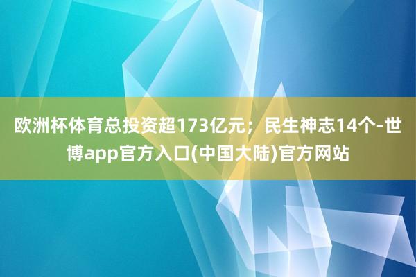 欧洲杯体育总投资超173亿元；民生神志14个-世博app官方入口(中国大陆)官方网站