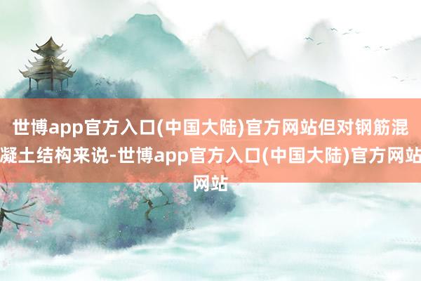 世博app官方入口(中国大陆)官方网站但对钢筋混凝土结构来说-世博app官方入口(中国大陆)官方网站