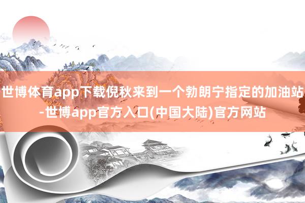 世博体育app下载倪秋来到一个勃朗宁指定的加油站-世博app官方入口(中国大陆)官方网站