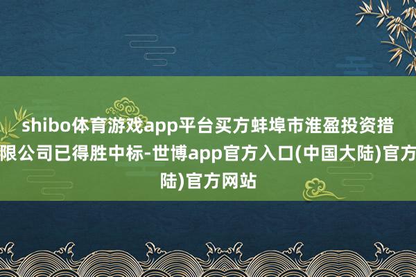 shibo体育游戏app平台买方蚌埠市淮盈投资措置有限公司已得胜中标-世博app官方入口(中国大陆)官方网站