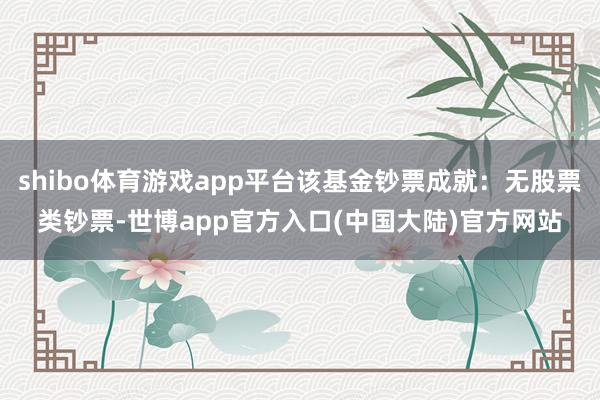 shibo体育游戏app平台该基金钞票成就：无股票类钞票-世博app官方入口(中国大陆)官方网站