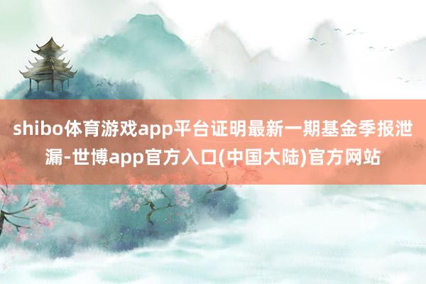 shibo体育游戏app平台证明最新一期基金季报泄漏-世博app官方入口(中国大陆)官方网站