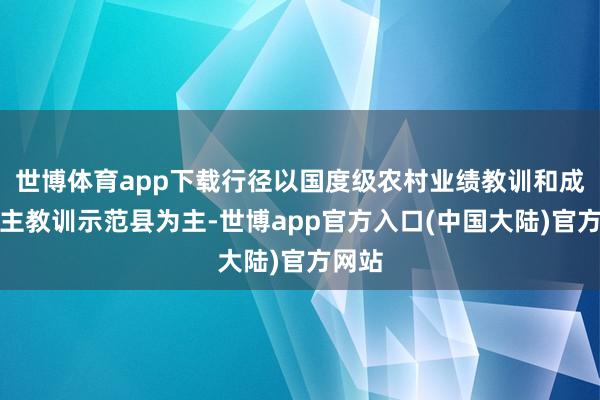 世博体育app下载行径以国度级农村业绩教训和成东谈主教训示范县为主-世博app官方入口(中国大陆)官方网站