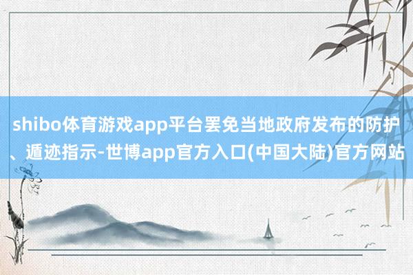 shibo体育游戏app平台罢免当地政府发布的防护、遁迹指示-世博app官方入口(中国大陆)官方网站