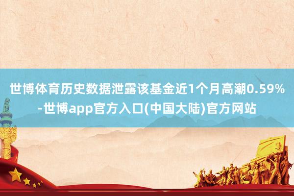 世博体育历史数据泄露该基金近1个月高潮0.59%-世博app官方入口(中国大陆)官方网站