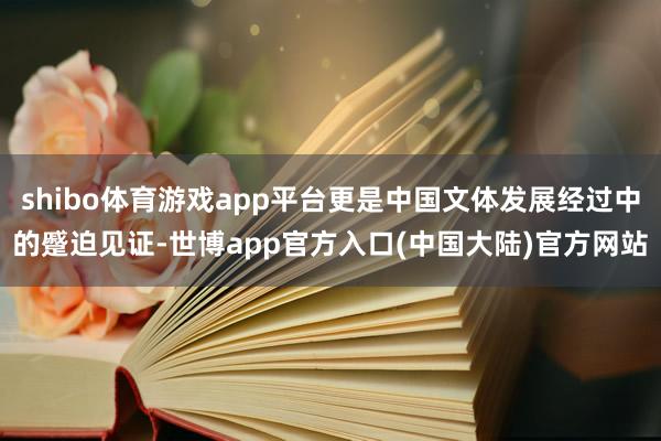 shibo体育游戏app平台更是中国文体发展经过中的蹙迫见证-世博app官方入口(中国大陆)官方网站