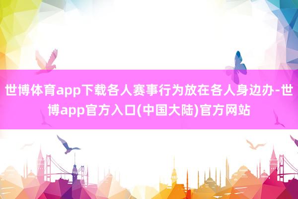 世博体育app下载各人赛事行为放在各人身边办-世博app官方入口(中国大陆)官方网站