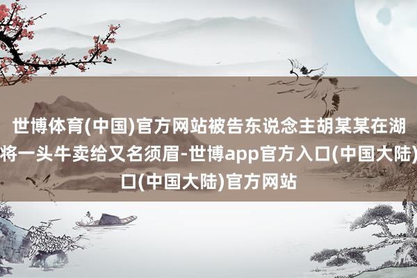 世博体育(中国)官方网站被告东说念主胡某某在湖南省某镇将一头牛卖给又名须眉-世博app官方入口(中国大陆)官方网站