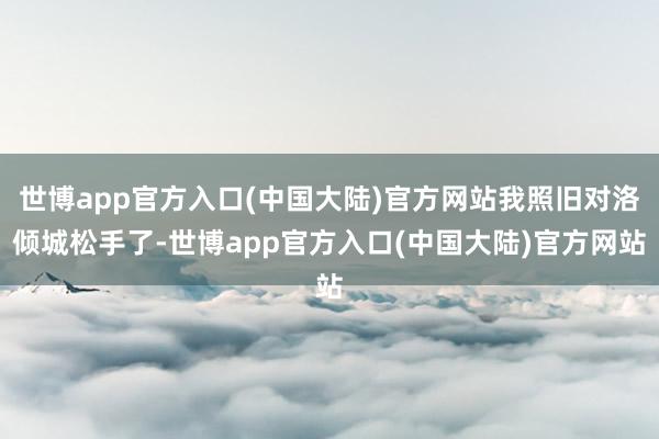 世博app官方入口(中国大陆)官方网站我照旧对洛倾城松手了-世博app官方入口(中国大陆)官方网站