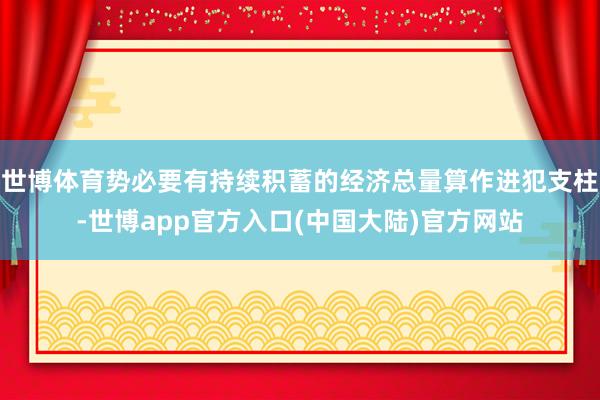 世博体育势必要有持续积蓄的经济总量算作进犯支柱-世博app官方入口(中国大陆)官方网站