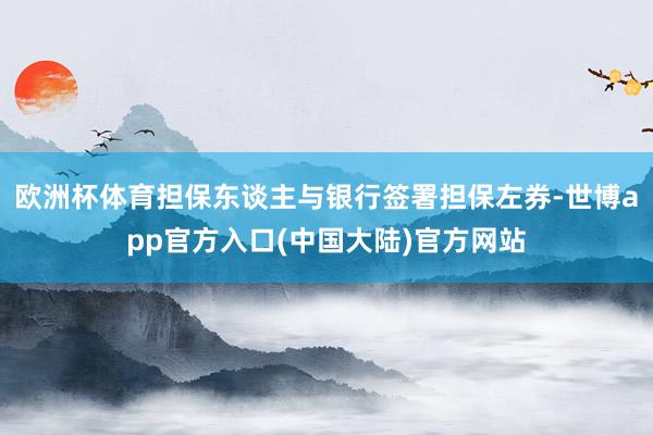 欧洲杯体育担保东谈主与银行签署担保左券-世博app官方入口(中国大陆)官方网站