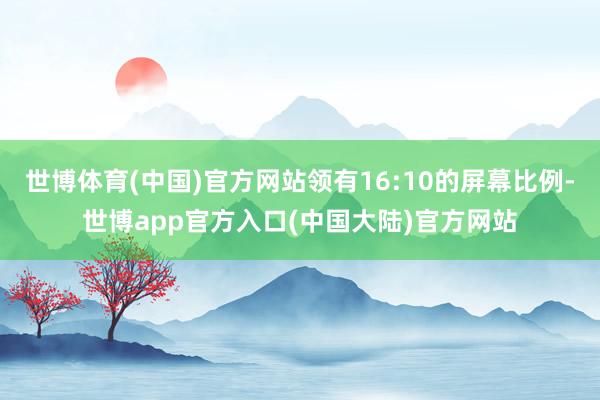 世博体育(中国)官方网站领有16:10的屏幕比例-世博app官方入口(中国大陆)官方网站