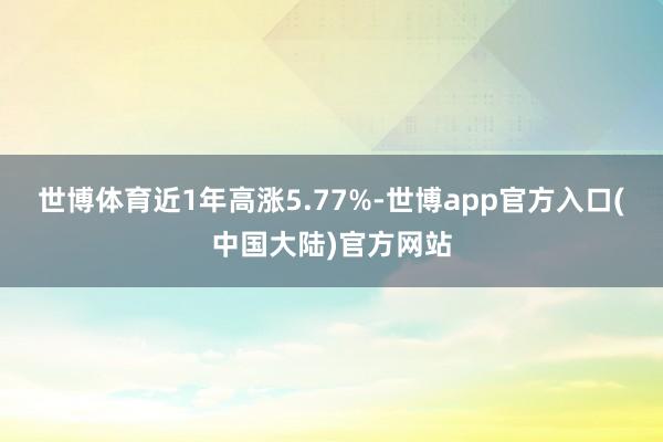 世博体育近1年高涨5.77%-世博app官方入口(中国大陆)官方网站