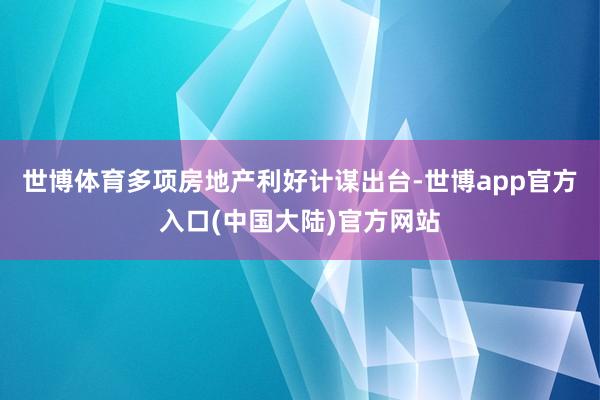 世博体育多项房地产利好计谋出台-世博app官方入口(中国大陆)官方网站