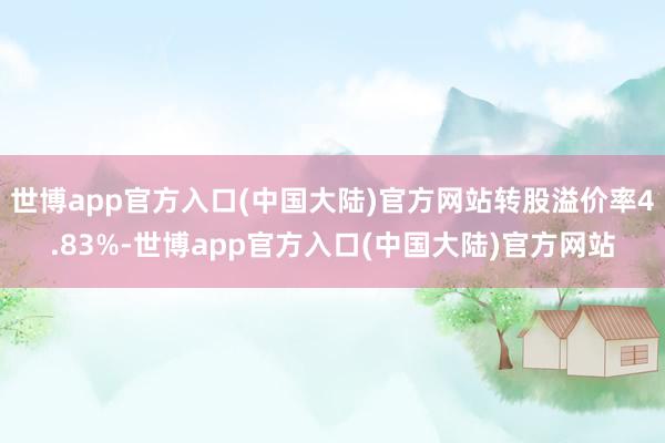 世博app官方入口(中国大陆)官方网站转股溢价率4.83%-世博app官方入口(中国大陆)官方网站