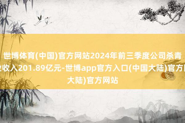 世博体育(中国)官方网站2024年前三季度公司杀青营业收入201.89亿元-世博app官方入口(中国大陆)官方网站