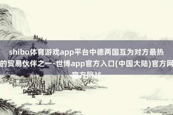 shibo体育游戏app平台中德两国互为对方最热切的贸易伙伴之一-世博app官方入口(中国大陆)官方网站