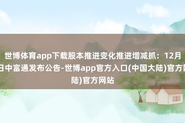 世博体育app下载股本推进变化推进增减抓：12月20日中富通发布公告-世博app官方入口(中国大陆)官方网站