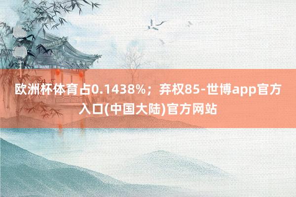 欧洲杯体育占0.1438%；弃权85-世博app官方入口(中国大陆)官方网站