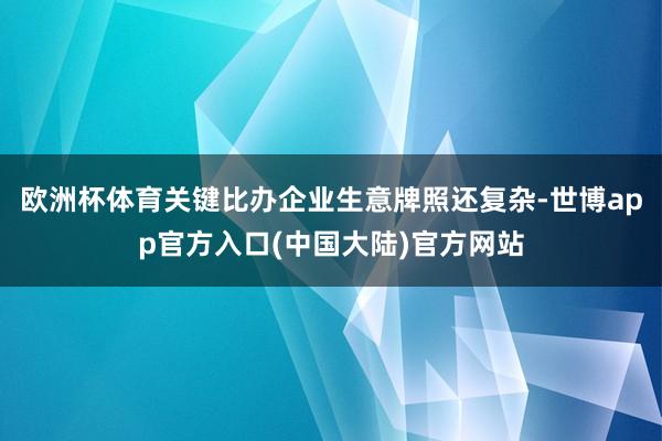 欧洲杯体育关键比办企业生意牌照还复杂-世博app官方入口(中国大陆)官方网站