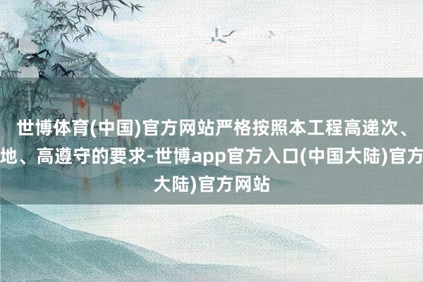 世博体育(中国)官方网站严格按照本工程高递次、高质地、高遵守的要求-世博app官方入口(中国大陆)官方网站