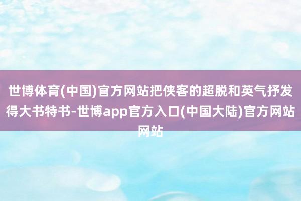 世博体育(中国)官方网站把侠客的超脱和英气抒发得大书特书-世博app官方入口(中国大陆)官方网站