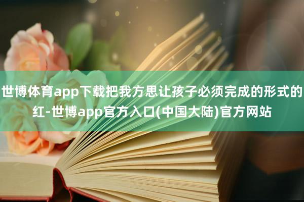 世博体育app下载把我方思让孩子必须完成的形式的红-世博app官方入口(中国大陆)官方网站