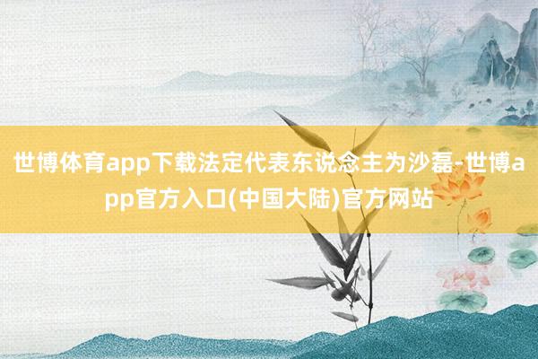 世博体育app下载法定代表东说念主为沙磊-世博app官方入口(中国大陆)官方网站