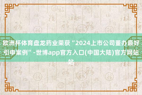 欧洲杯体育盘龙药业荣获“2024上市公司董办最好引申案例”-世博app官方入口(中国大陆)官方网站