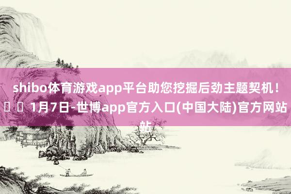 shibo体育游戏app平台助您挖掘后劲主题契机！		1月7日-世博app官方入口(中国大陆)官方网站