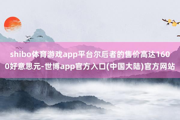 shibo体育游戏app平台尔后者的售价高达1600好意思元-世博app官方入口(中国大陆)官方网站