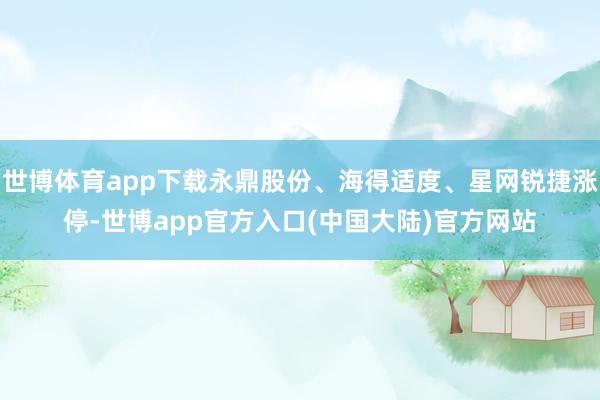 世博体育app下载永鼎股份、海得适度、星网锐捷涨停-世博app官方入口(中国大陆)官方网站