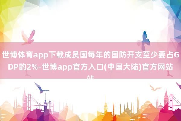 世博体育app下载成员国每年的国防开支至少要占GDP的2%-世博app官方入口(中国大陆)官方网站