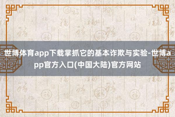 世博体育app下载掌抓它的基本诈欺与实验-世博app官方入口(中国大陆)官方网站