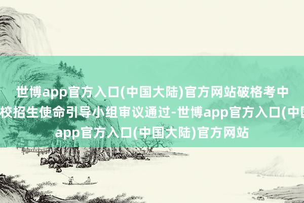 世博app官方入口(中国大陆)官方网站破格考中考生名单须经学校招生使命引导小组审议通过-世博app官方入口(中国大陆)官方网站