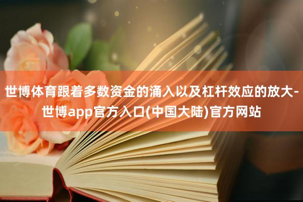 世博体育跟着多数资金的涌入以及杠杆效应的放大-世博app官方入口(中国大陆)官方网站