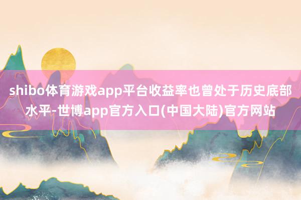 shibo体育游戏app平台收益率也曾处于历史底部水平-世博app官方入口(中国大陆)官方网站