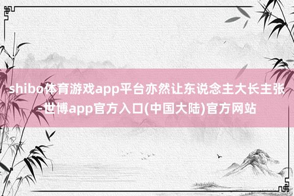 shibo体育游戏app平台亦然让东说念主大长主张-世博app官方入口(中国大陆)官方网站