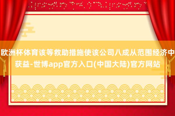 欧洲杯体育该等救助措施使该公司八成从范围经济中获益-世博app官方入口(中国大陆)官方网站