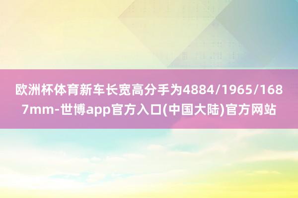 欧洲杯体育新车长宽高分手为4884/1965/1687mm-世博app官方入口(中国大陆)官方网站