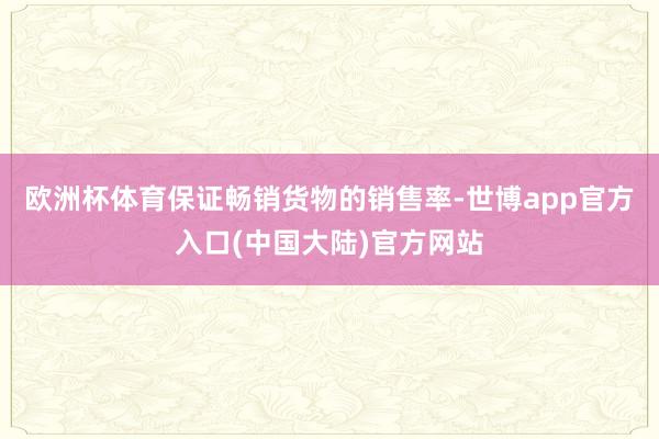 欧洲杯体育保证畅销货物的销售率-世博app官方入口(中国大陆)官方网站