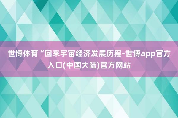 世博体育　　“回来宇宙经济发展历程-世博app官方入口(中国大陆)官方网站