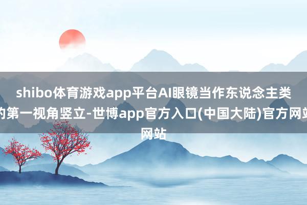shibo体育游戏app平台AI眼镜当作东说念主类的第一视角竖立-世博app官方入口(中国大陆)官方网站